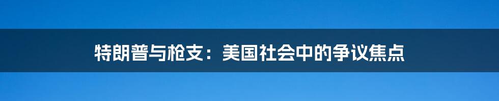 特朗普与枪支:美国社会中的争议焦点
