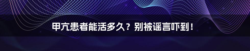甲亢患者能活多久?别被谣言吓到!