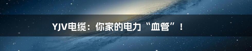 YJV电缆:你家的电力“血管”!