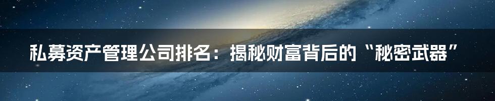 私募资产管理公司排名:揭秘财富背后的“秘密武器”