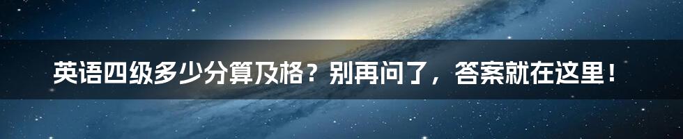 英语四级多少分算及格?别再问了,答案就在这里!