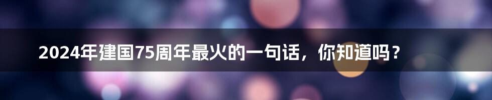 2024年建国75周年最火的一句话,你知道吗?