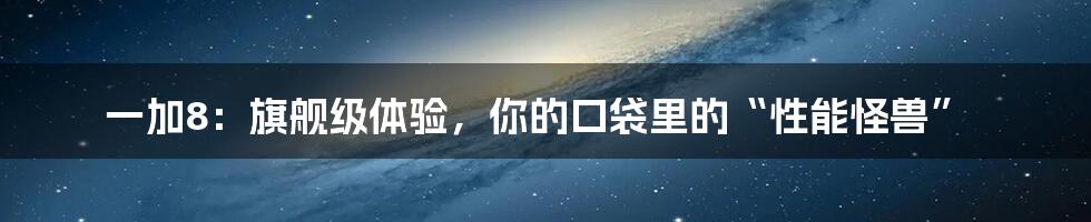 一加8:旗舰级体验,你的口袋里的“性能怪兽”