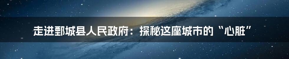 走进鄄城县人民政府:探秘这座城市的“心脏”