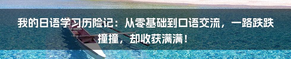 我的日语学习历险记:从零基础到口语交流,一路跌跌撞撞,却收获满满!
