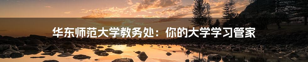 华东师范大学教务处:你的大学学习管家