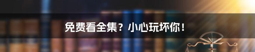 免费看全集?小心玩坏你!
