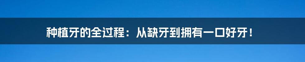 种植牙的全过程:从缺牙到拥有一口好牙!