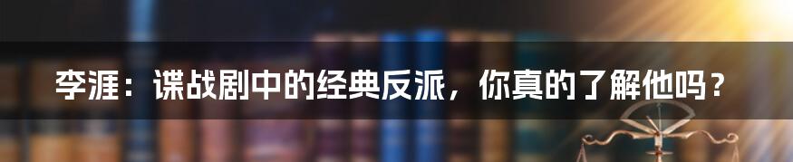 李涯:谍战剧中的经典反派,你真的了解他吗?