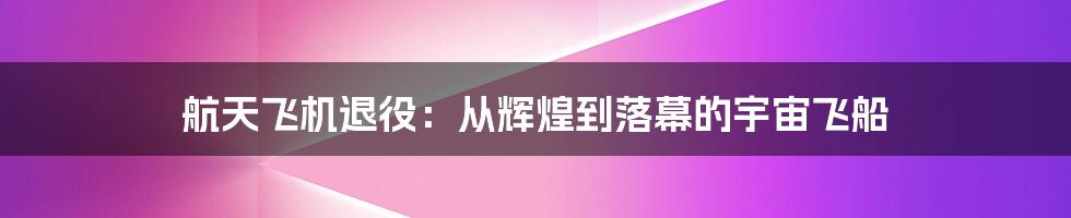 航天飞机退役：从辉煌到落幕的宇宙飞船