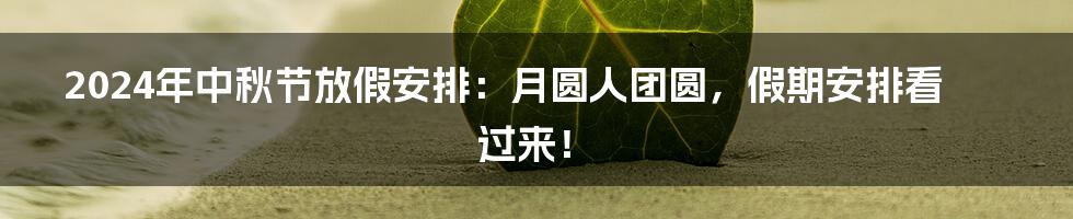 2024年中秋节放假安排:月圆人团圆,假期安排看过来!