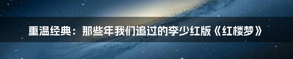 重温经典:那些年我们追过的李少红版《红楼梦》