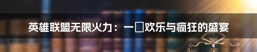 英雄联盟无限火力:一場欢乐与疯狂的盛宴