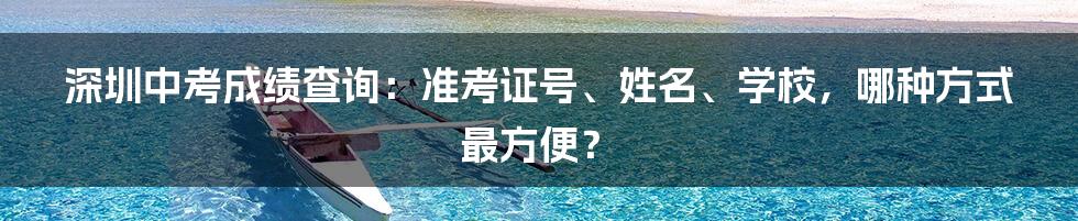 深圳中考成绩查询:准考证号、姓名、学校,哪种方式最方便?