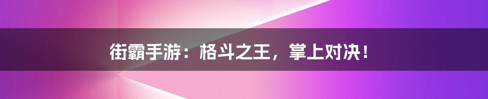 街霸手游:格斗之王,掌上对决!