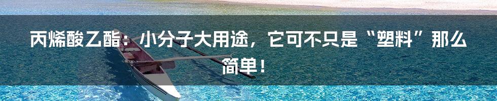 丙烯酸乙酯:小分子大用途,它可不只是“塑料”那么简单!