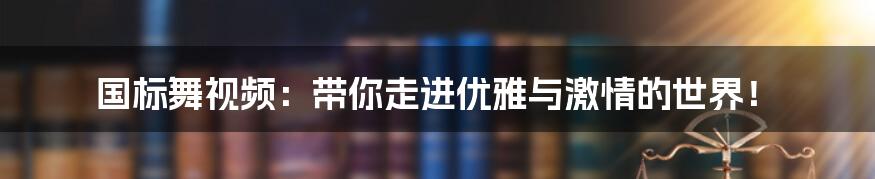 国标舞视频:带你走进优雅与激情的世界!