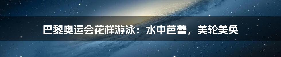 巴黎奥运会花样游泳:水中芭蕾,美轮美奂