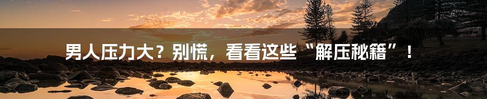 男人压力大？别慌，看看这些“解压秘籍”！