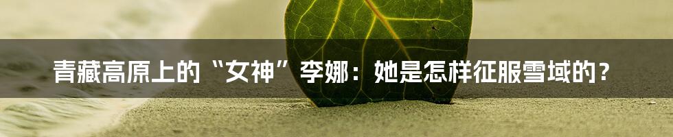 青藏高原上的“女神”李娜:她是怎样征服雪域的?