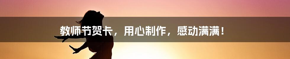 教师节贺卡,用心制作,感动满满!