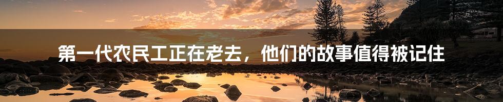 第一代农民工正在老去,他们的故事值得被记住