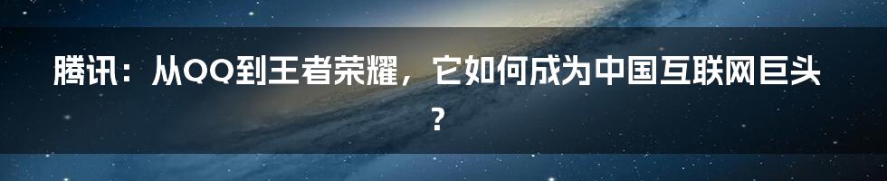 腾讯:从QQ到王者荣耀,它如何成为中国互联网巨头?