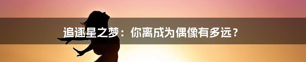 追逐星之梦:你离成为偶像有多远?