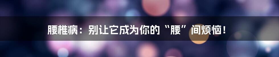 腰椎病：别让它成为你的“腰”间烦恼！