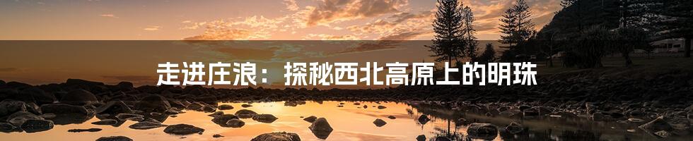 走进庄浪:探秘西北高原上的明珠