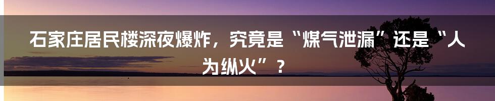 石家庄居民楼深夜爆炸,究竟是“煤气泄漏”还是“人为纵火”?
