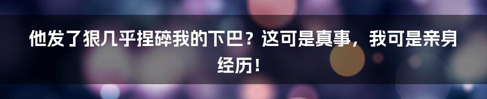他发了狠几乎捏碎我的下巴?这可是真事,我可是亲身经历!