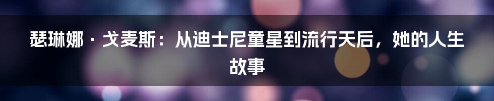 瑟琳娜·戈麦斯:从迪士尼童星到流行天后,她的人生故事