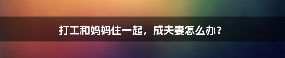 打工和妈妈住一起,成夫妻怎么办?