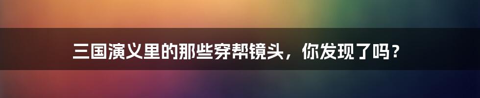 三国演义里的那些穿帮镜头,你发现了吗?
