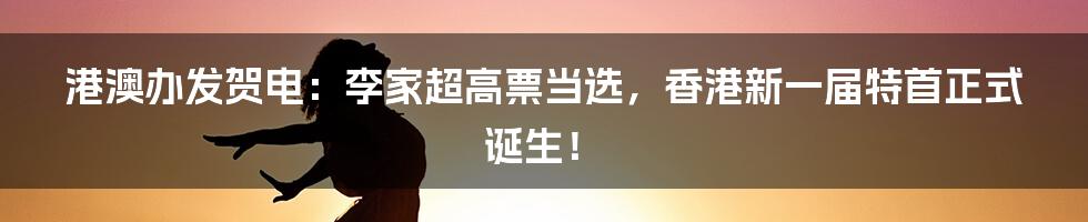 港澳办发贺电:李家超高票当选,香港新一届特首正式诞生!