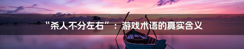 “杀人不分左右”:游戏术语的真实含义