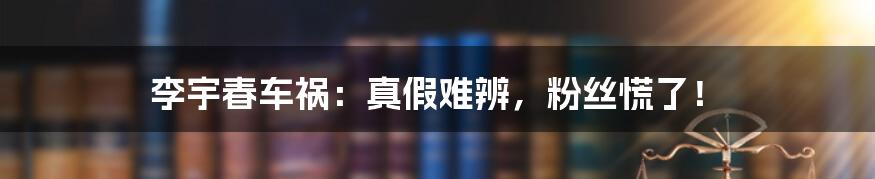 李宇春车祸:真假难辨,粉丝慌了!