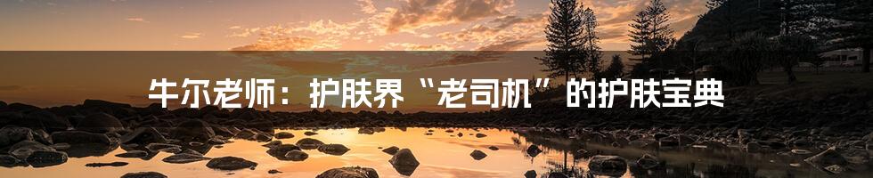 牛尔老师:护肤界“老司机”的护肤宝典
