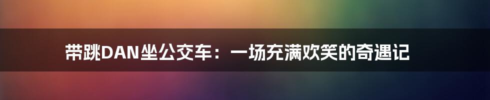 带跳DAN坐公交车:一场充满欢笑的奇遇记