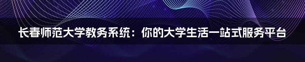 长春师范大学教务系统:你的大学生活一站式服务平台