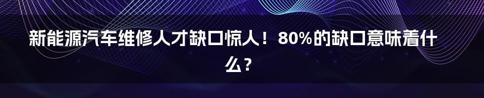 新能源汽车维修人才缺口惊人!80%的缺口意味着什么?