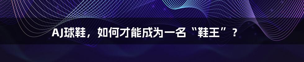 AJ球鞋,如何才能成为一名“鞋王”?