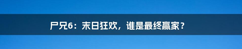 尸兄6:末日狂欢,谁是最终赢家?