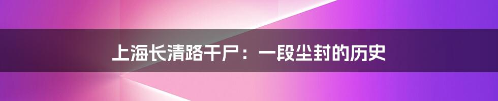 上海长清路干尸:一段尘封的历史