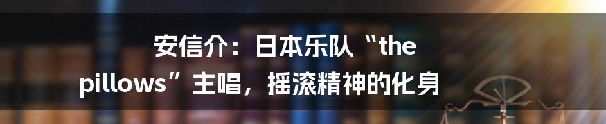 安信介:日本乐队“the pillows”主唱,摇滚精神的化身