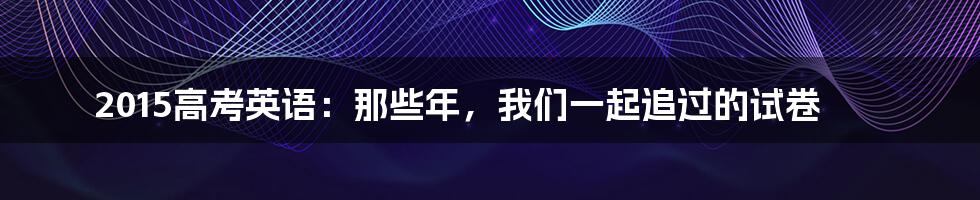 2015高考英语：那些年，我们一起追过的试卷