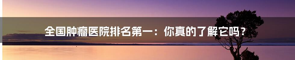 全国肿瘤医院排名第一:你真的了解它吗?