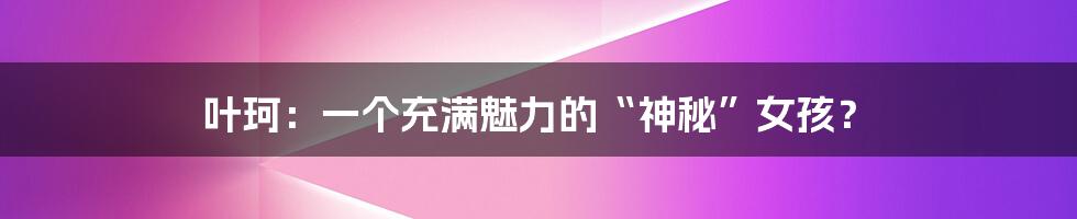 叶珂:一个充满魅力的“神秘”女孩?