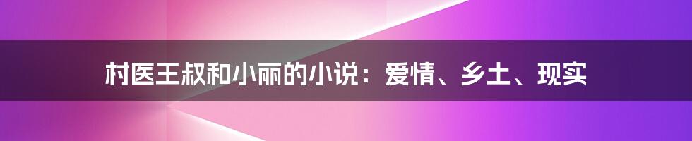 村医王叔和小丽的小说：爱情、乡土、现实